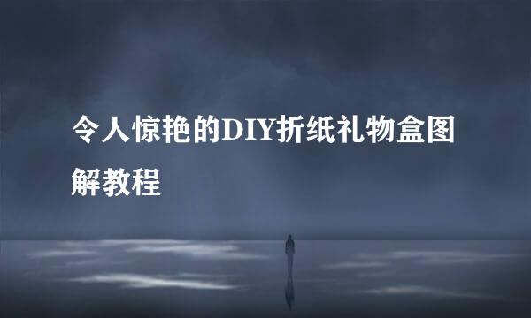 令人惊艳的DIY折纸礼物盒图解教程