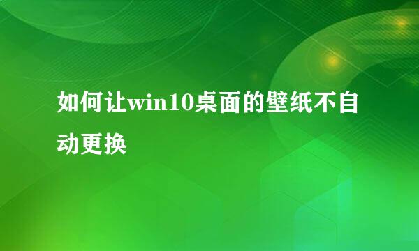 如何让win10桌面的壁纸不自动更换