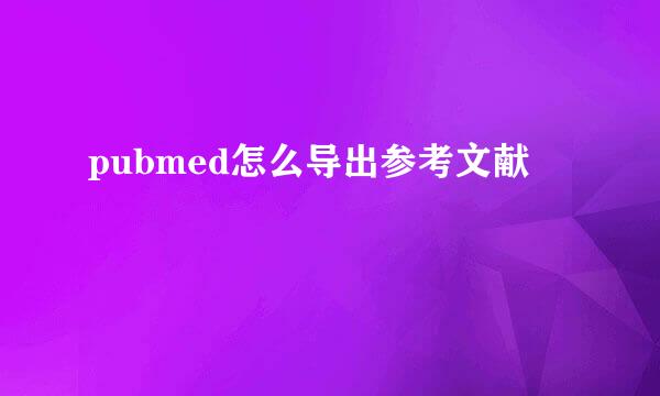 pubmed怎么导出参考文献