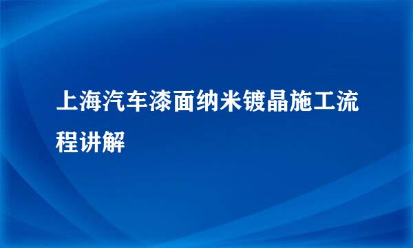 上海汽车漆面纳米镀晶施工流程讲解