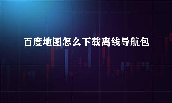百度地图怎么下载离线导航包