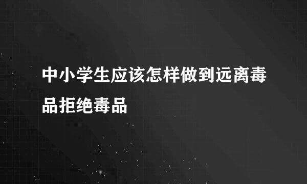 中小学生应该怎样做到远离毒品拒绝毒品