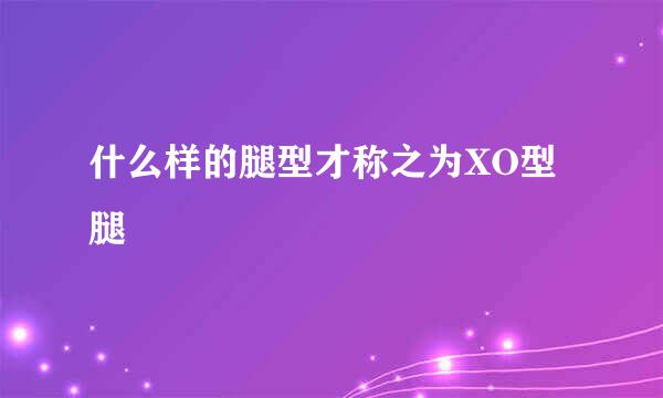 什么样的腿型才称之为XO型腿