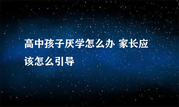 高中孩子厌学怎么办 家长应该怎么引导