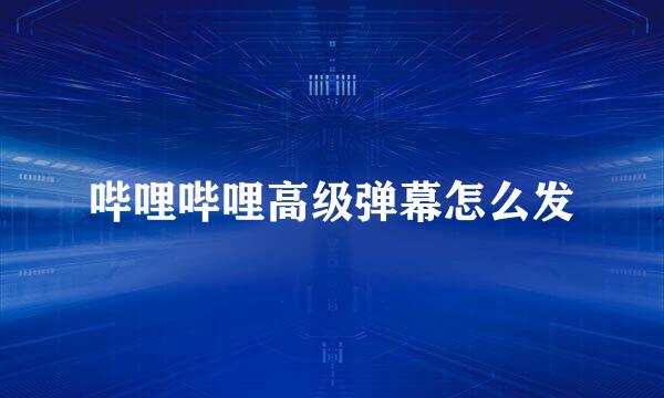 哔哩哔哩高级弹幕怎么发