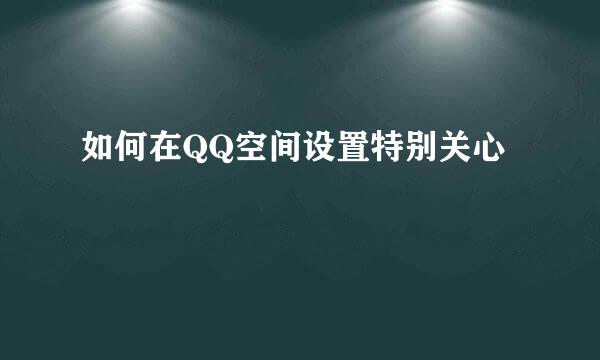 如何在QQ空间设置特别关心