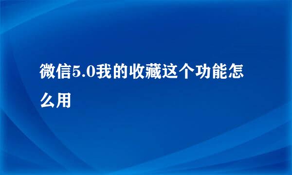 微信5.0我的收藏这个功能怎么用