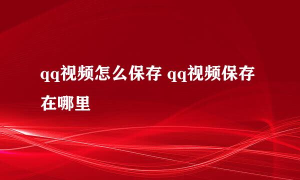 qq视频怎么保存 qq视频保存在哪里