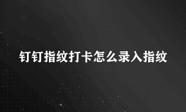 钉钉指纹打卡怎么录入指纹