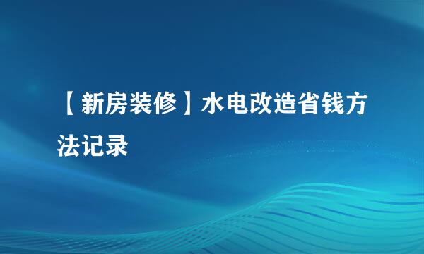 【新房装修】水电改造省钱方法记录