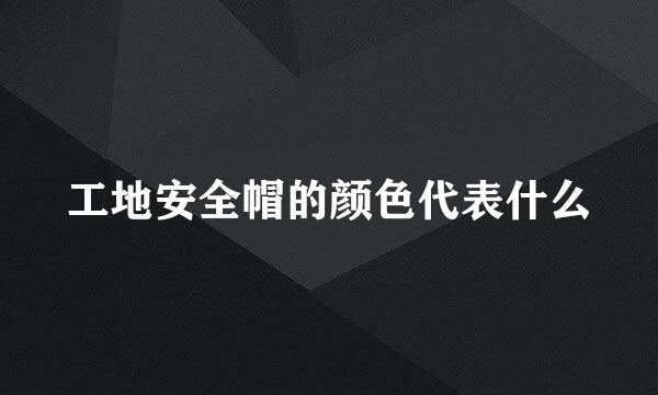工地安全帽的颜色代表什么