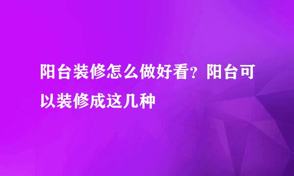 阳台装修怎么做好看？阳台可以装修成这几种
