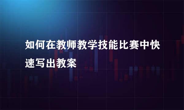 如何在教师教学技能比赛中快速写出教案