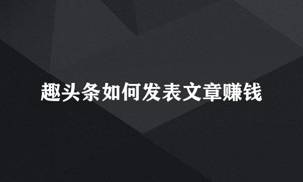 趣头条如何发表文章赚钱
