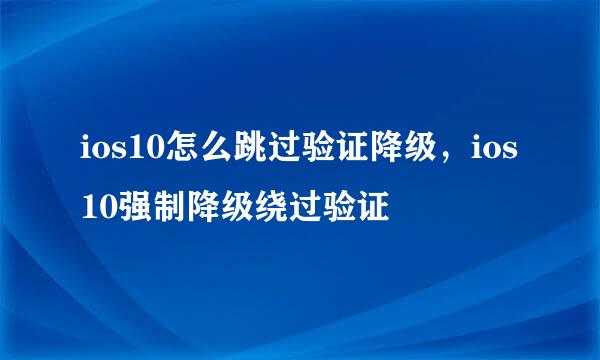 ios10怎么跳过验证降级，ios10强制降级绕过验证