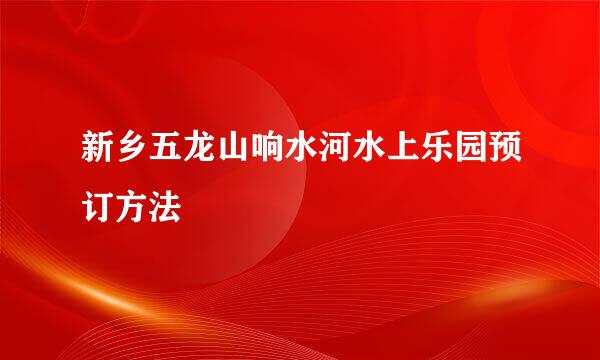 新乡五龙山响水河水上乐园预订方法