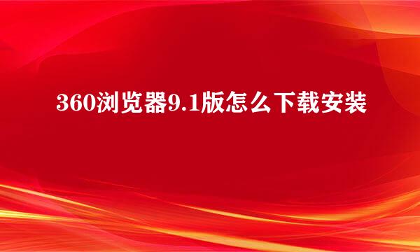 360浏览器9.1版怎么下载安装