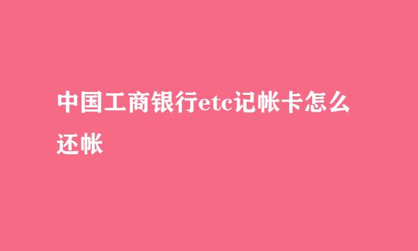 中国工商银行etc记帐卡怎么还帐