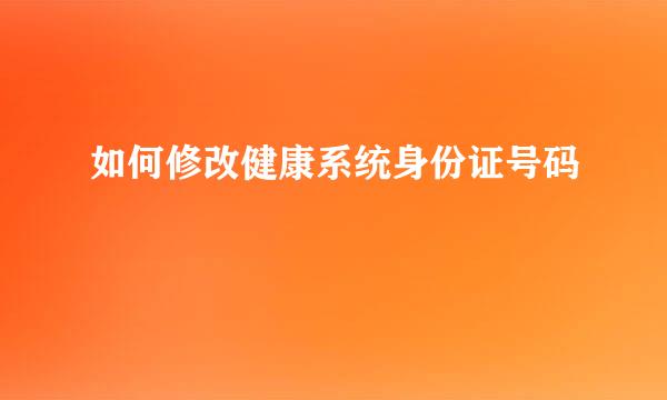 如何修改健康系统身份证号码