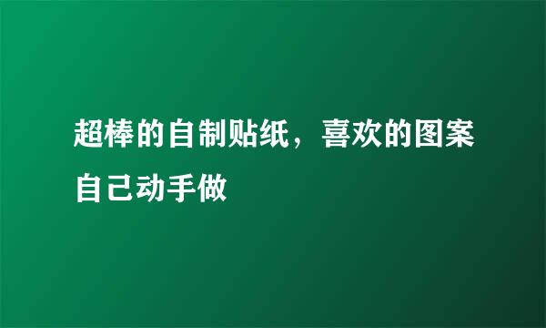 超棒的自制贴纸，喜欢的图案自己动手做