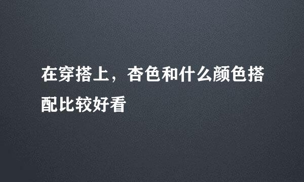 在穿搭上，杏色和什么颜色搭配比较好看