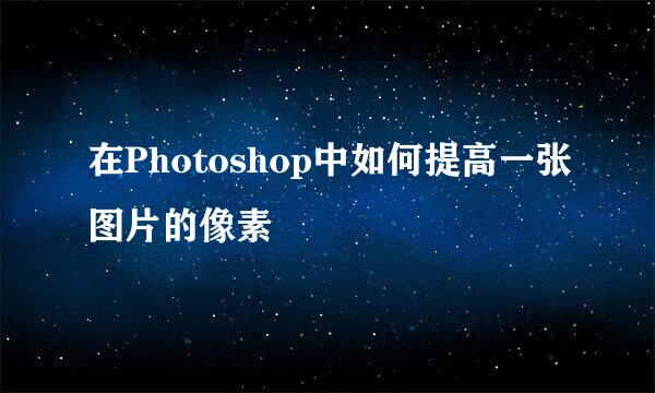 在Photoshop中如何提高一张图片的像素