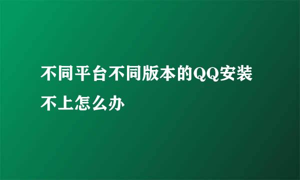 不同平台不同版本的QQ安装不上怎么办