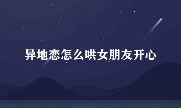 异地恋怎么哄女朋友开心