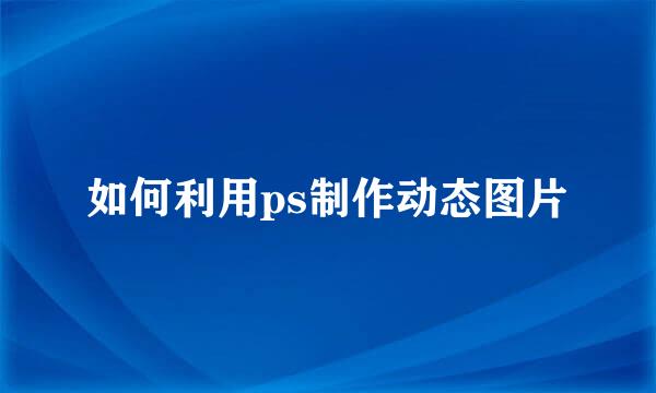 如何利用ps制作动态图片