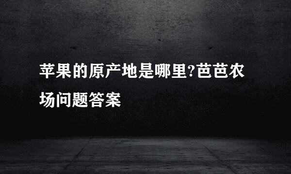 苹果的原产地是哪里?芭芭农场问题答案