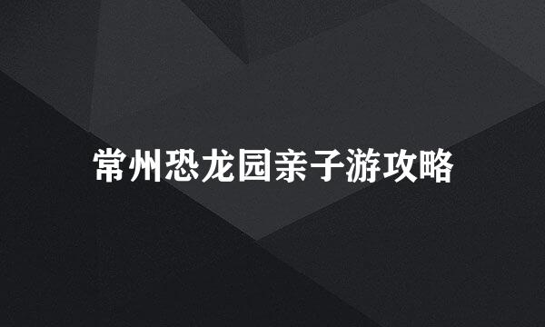 常州恐龙园亲子游攻略