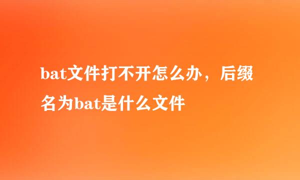 bat文件打不开怎么办，后缀名为bat是什么文件