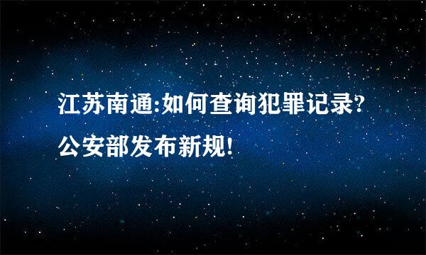 江苏南通:如何查询犯罪记录?公安部发布新规!