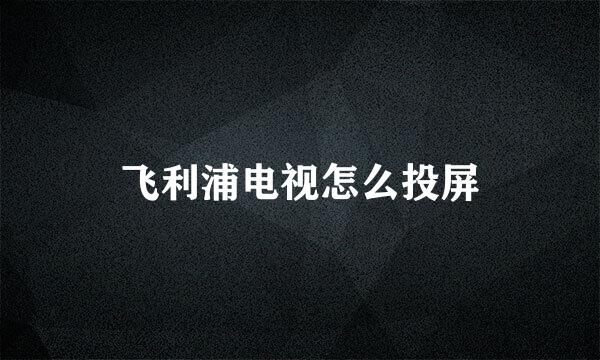 飞利浦电视怎么投屏