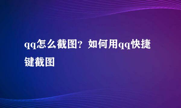qq怎么截图？如何用qq快捷键截图