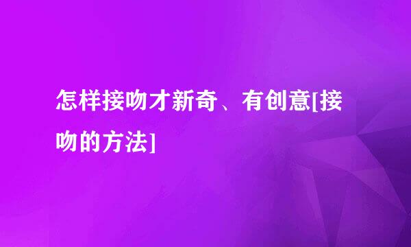 怎样接吻才新奇、有创意[接吻的方法]