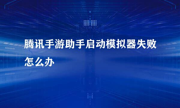 腾讯手游助手启动模拟器失败怎么办