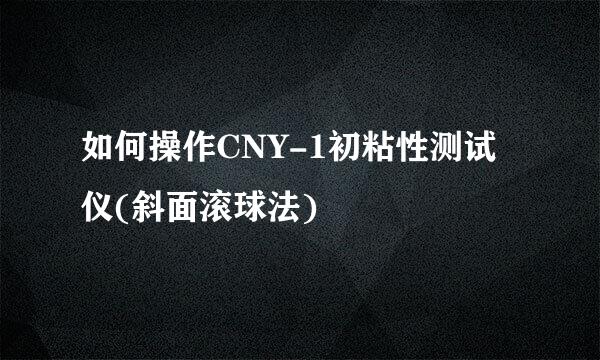 如何操作CNY-1初粘性测试仪(斜面滚球法)