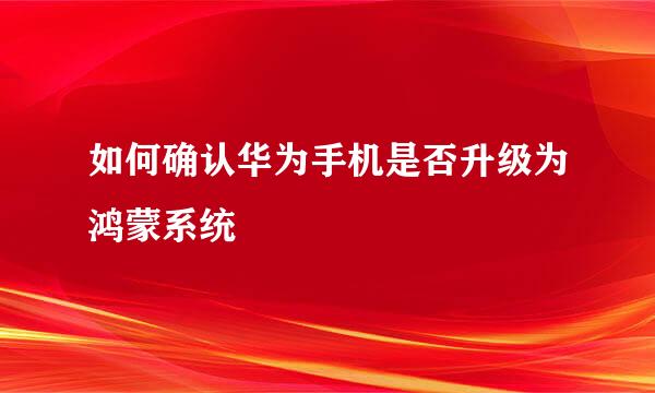 如何确认华为手机是否升级为鸿蒙系统