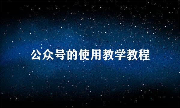 公众号的使用教学教程