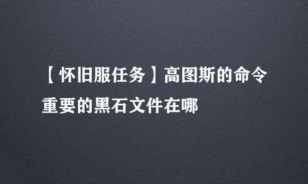 【怀旧服任务】高图斯的命令重要的黑石文件在哪