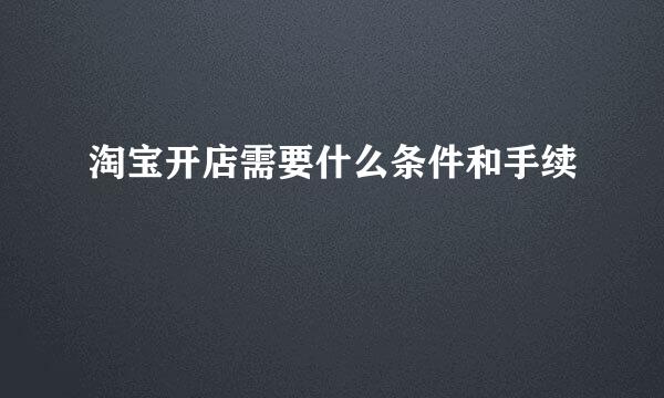 淘宝开店需要什么条件和手续