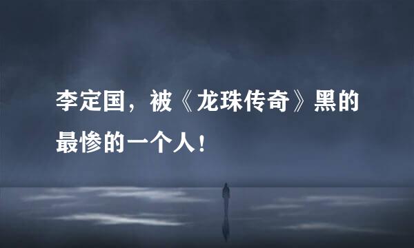 李定国，被《龙珠传奇》黑的最惨的一个人！