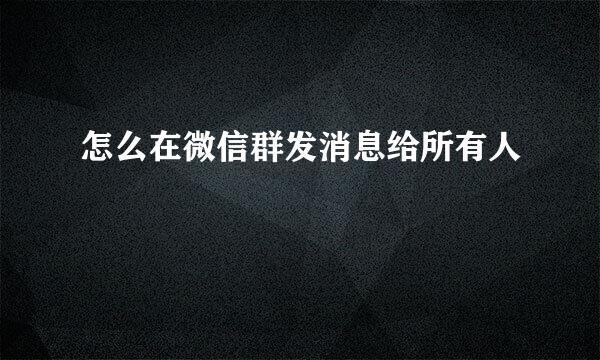 怎么在微信群发消息给所有人