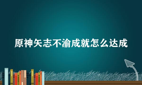 原神矢志不渝成就怎么达成