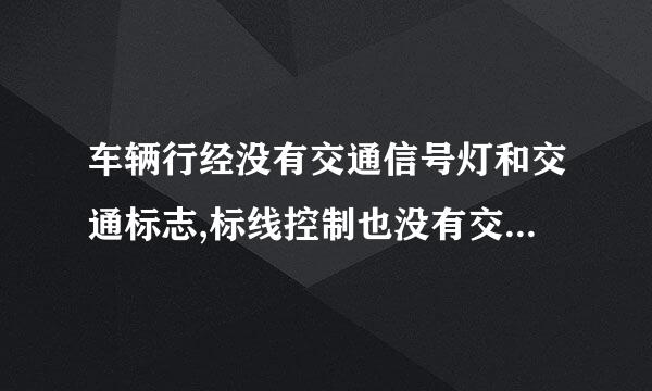 车辆行经没有交通信号灯和交通标志,标线控制也没有交通警察指挥的交叉路口时 选哪一个
