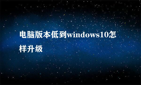 电脑版本低到windows10怎样升级