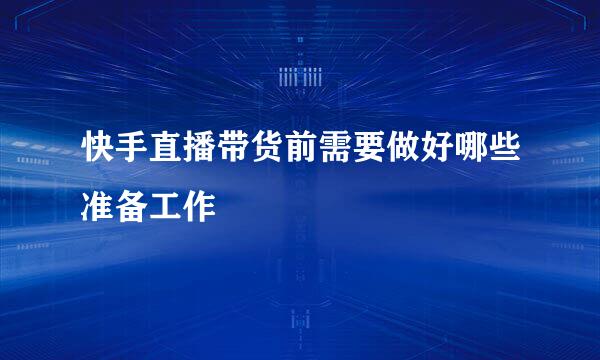 快手直播带货前需要做好哪些准备工作