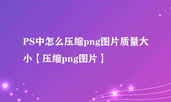PS中怎么压缩png图片质量大小【压缩png图片】
