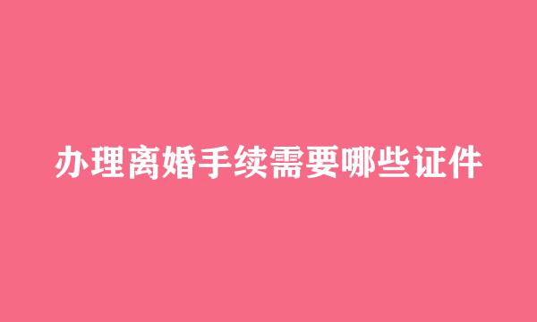办理离婚手续需要哪些证件